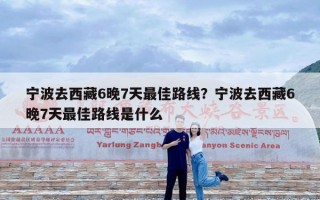 宁波去西藏6晚7天最佳路线？宁波去西藏6晚7天最佳路线是什么
