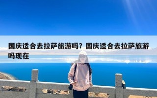 国庆适合去拉萨旅游吗？国庆适合去拉萨旅游吗现在