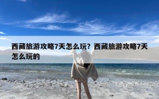 西藏旅游攻略7天怎么玩？西藏旅游攻略7天怎么玩的