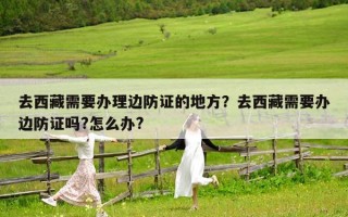 去西藏需要办理边防证的地方？去西藏需要办边防证吗?怎么办?