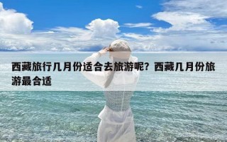 西藏旅行几月份适合去旅游呢？西藏几月份旅游最合适
