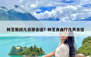 林芝报团几日游合适？林芝自由行几天合适