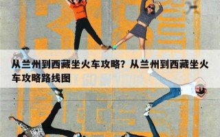 从兰州到西藏坐火车攻略？从兰州到西藏坐火车攻略路线图