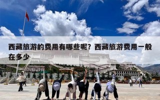 西藏旅游的费用有哪些呢？西藏旅游费用一般在多少