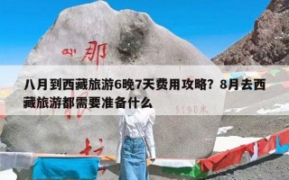 八月到西藏旅游6晚7天费用攻略？8月去西藏旅游都需要准备什么