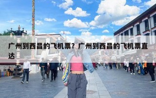 广州到西昌的飞机票？广州到西昌的飞机票直达