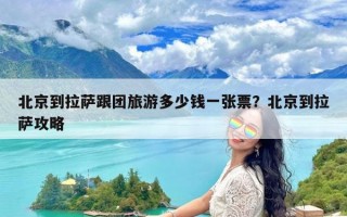 北京到拉萨跟团旅游多少钱一张票？北京到拉萨攻略