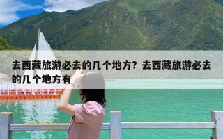 去西藏旅游必去的几个地方？去西藏旅游必去的几个地方有