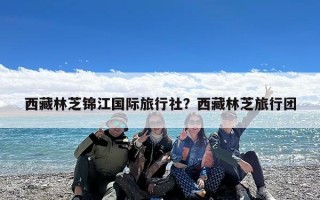 西藏林芝锦江国际旅行社？西藏林芝旅行团