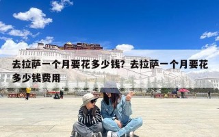 去拉萨一个月要花多少钱？去拉萨一个月要花多少钱费用