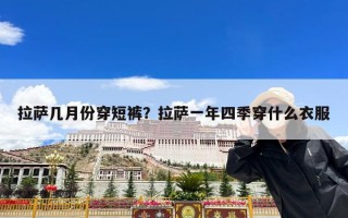 拉萨几月份穿短裤？拉萨一年四季穿什么衣服