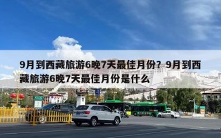 9月到西藏旅游6晚7天最佳月份？9月到西藏旅游6晚7天最佳月份是什么