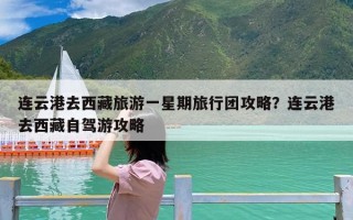 连云港去西藏旅游一星期旅行团攻略？连云港去西藏自驾游攻略