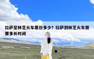 拉萨至林芝火车票价多少？拉萨到林芝火车需要多长时间