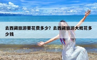 去西藏旅游要花费多少？去西藏旅游大概花多少钱