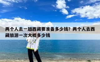 两个人去一趟西藏要准备多少钱？两个人去西藏旅游一次大概多少钱