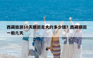 西藏旅游10天跟团走大约多少钱？西藏跟团一般几天