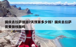 国庆去拉萨旅游7天预算多少钱？国庆去拉萨需要做核酸吗