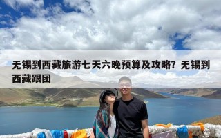 无锡到西藏旅游七天六晚预算及攻略？无锡到西藏跟团