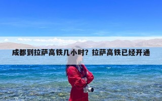 成都到拉萨高铁几小时？拉萨高铁已经开通