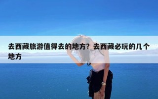去西藏旅游值得去的地方？去西藏必玩的几个地方