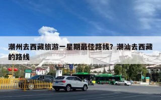 潮州去西藏旅游一星期最佳路线？潮汕去西藏的路线