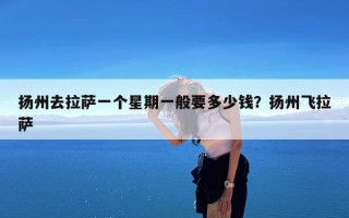扬州去拉萨一个星期一般要多少钱？扬州飞拉萨