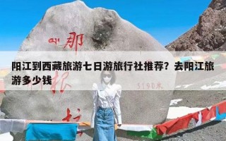 阳江到西藏旅游七日游旅行社推荐？去阳江旅游多少钱