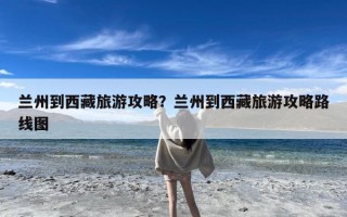 兰州到西藏旅游攻略？兰州到西藏旅游攻略路线图