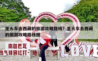 坐火车去西藏的旅游攻略路线？坐火车去西藏的旅游攻略路线图