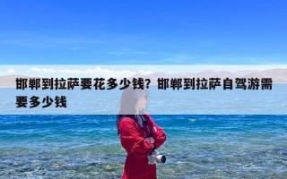 邯郸到拉萨要花多少钱？邯郸到拉萨自驾游需要多少钱