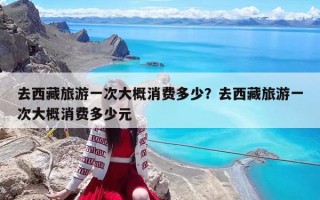 去西藏旅游一次大概消费多少？去西藏旅游一次大概消费多少元