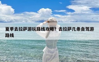 夏季去拉萨游玩路线攻略？去拉萨几条自驾游路线