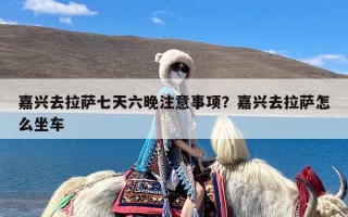 嘉兴去拉萨七天六晚注意事项？嘉兴去拉萨怎么坐车