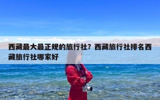 西藏最大最正规的旅行社？西藏旅行社排名西藏旅行社哪家好
