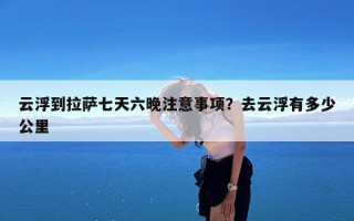 云浮到拉萨七天六晚注意事项？去云浮有多少公里