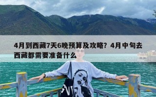 4月到西藏7天6晚预算及攻略？4月中旬去西藏都需要准备什么
