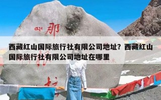 西藏红山国际旅行社有限公司地址？西藏红山国际旅行社有限公司地址在哪里