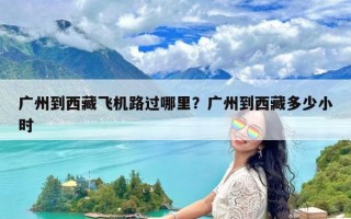 广州到西藏飞机路过哪里？广州到西藏多少小时