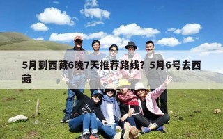 5月到西藏6晚7天推荐路线？5月6号去西藏