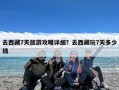 去西藏7天旅游攻略详细？去西藏玩7天多少钱