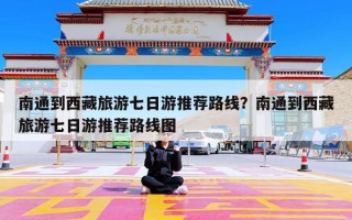 南通到西藏旅游七日游推荐路线？南通到西藏旅游七日游推荐路线图