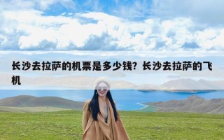长沙去拉萨的机票是多少钱？长沙去拉萨的飞机