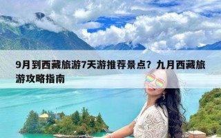 9月到西藏旅游7天游推荐景点？九月西藏旅游攻略指南