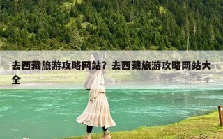 去西藏旅游攻略网站？去西藏旅游攻略网站大全