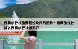 西藏旅行社旅游报价及路线图片？西藏旅行社排名西藏旅行社哪家好