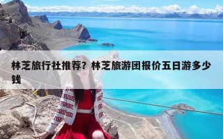 林芝旅行社推荐？林芝旅游团报价五日游多少钱