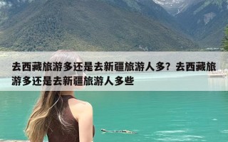 去西藏旅游多还是去新疆旅游人多？去西藏旅游多还是去新疆旅游人多些