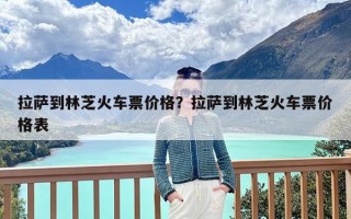 拉萨到林芝火车票价格？拉萨到林芝火车票价格表