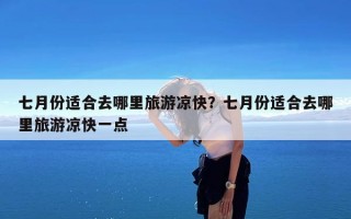 七月份适合去哪里旅游凉快？七月份适合去哪里旅游凉快一点